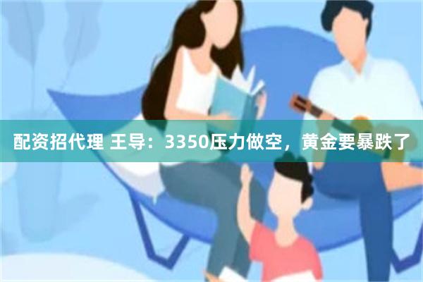 配资招代理 王导：3350压力做空，黄金要暴跌了