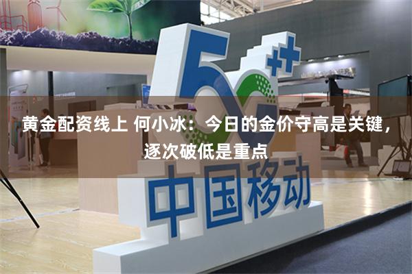 黄金配资线上 何小冰：今日的金价守高是关键，逐次破低是重点