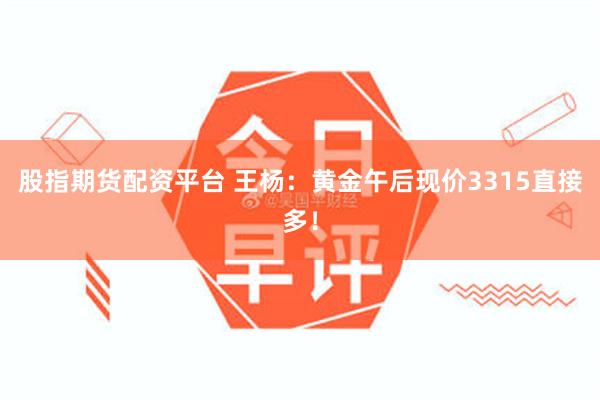 股指期货配资平台 王杨：黄金午后现价3315直接多！