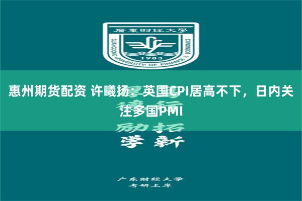 惠州期货配资 许曦扬：英国CPI居高不下，日内关注多国PMI