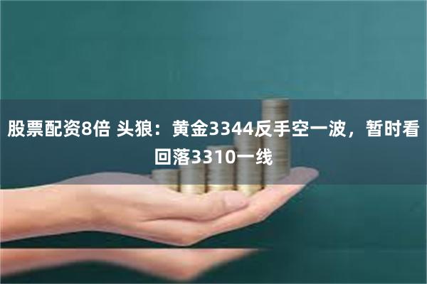 股票配资8倍 头狼：黄金3344反手空一波，暂时看回落3310一线