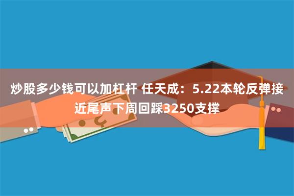 炒股多少钱可以加杠杆 任天成：5.22本轮反弹接近尾声下周回踩3250支撑