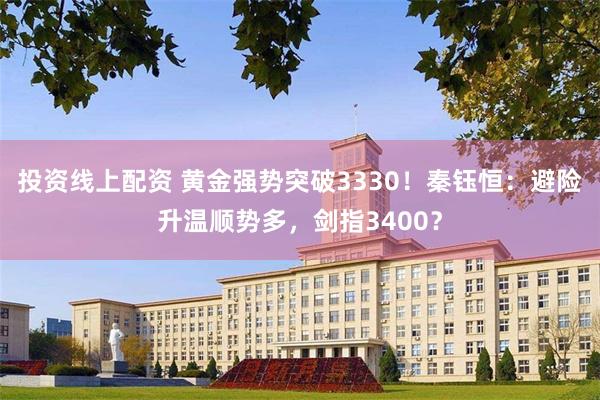 投资线上配资 黄金强势突破3330！秦钰恒：避险升温顺势多，剑指3400？