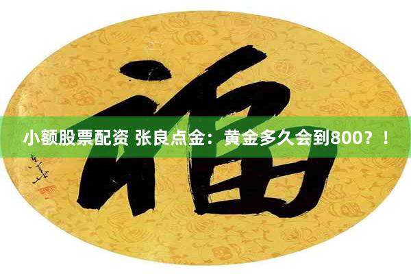 小额股票配资 张良点金：黄金多久会到800？！
