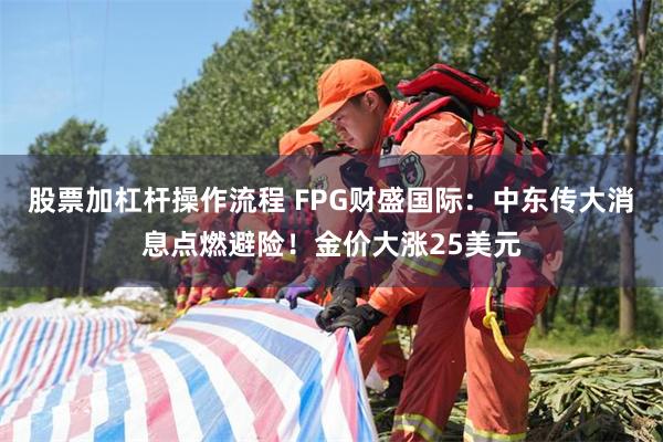 股票加杠杆操作流程 FPG财盛国际：中东传大消息点燃避险！金价大涨25美元