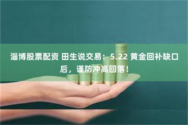 淄博股票配资 田生说交易：5.22 黄金回补缺口后，谨防冲高回落！