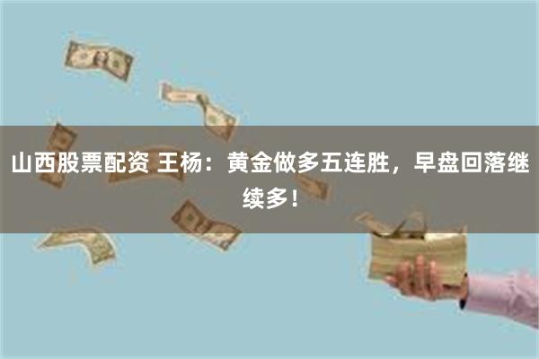 山西股票配资 王杨：黄金做多五连胜，早盘回落继续多！