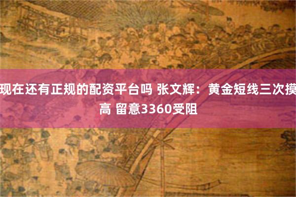 现在还有正规的配资平台吗 张文辉：黄金短线三次摸高 留意3360受阻