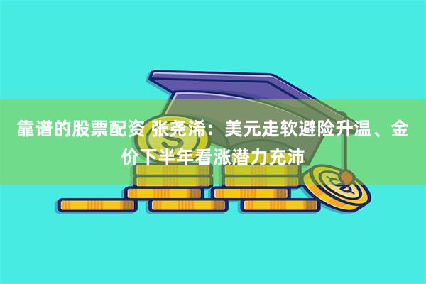 靠谱的股票配资 张尧浠：美元走软避险升温、金价下半年看涨潜力充沛