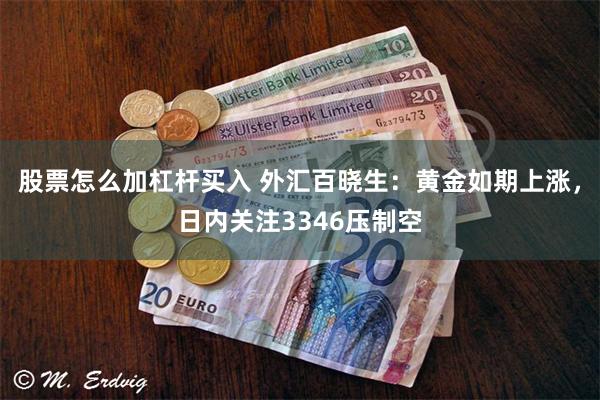 股票怎么加杠杆买入 外汇百晓生：黄金如期上涨，日内关注3346压制空