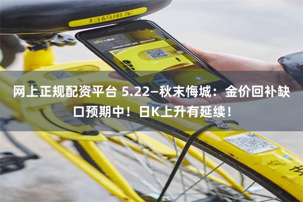 网上正规配资平台 5.22—秋末悔城：金价回补缺口预期中！日K上升有延续！