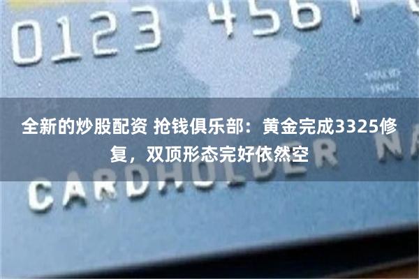 全新的炒股配资 抢钱俱乐部：黄金完成3325修复，双顶形态完好依然空