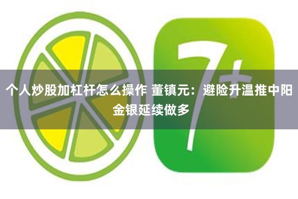 个人炒股加杠杆怎么操作 董镇元：避险升温推中阳 金银延续做多