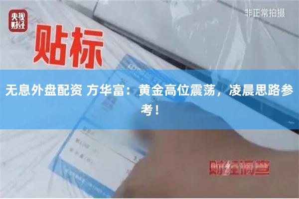 无息外盘配资 方华富：黄金高位震荡，凌晨思路参考！