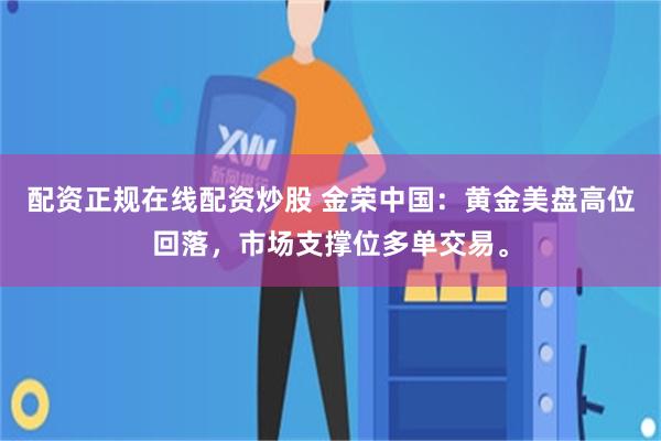配资正规在线配资炒股 金荣中国：黄金美盘高位回落，市场支撑位多单交易。