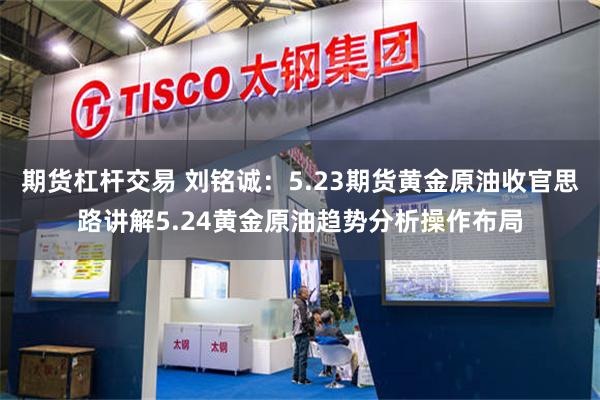 期货杠杆交易 刘铭诚：5.23期货黄金原油收官思路讲解5.24黄金原油趋势分析操作布局
