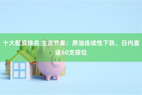 十大配资排名 主次节奏：原油连续性下跌，日内直逼60支撑位