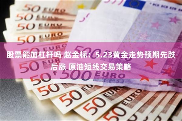 股票能加杠杆吗 赵金标：5.23黄金走势预期先跌后涨 原油短线交易策略