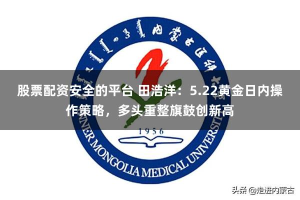 股票配资安全的平台 田浩洋：5.22黄金日内操作策略，多头重整旗鼓创新高