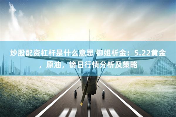 炒股配资杠杆是什么意思 御姐析金：5.22黄金，原油，镑日行情分析及策略