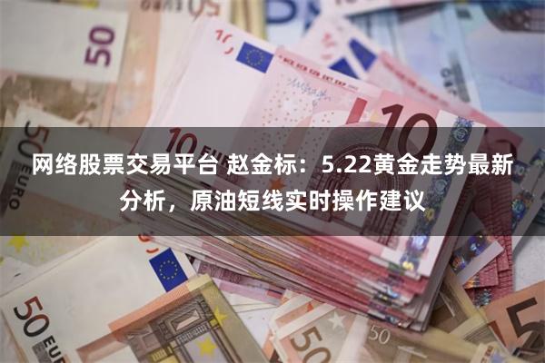 网络股票交易平台 赵金标：5.22黄金走势最新分析，原油短线实时操作建议