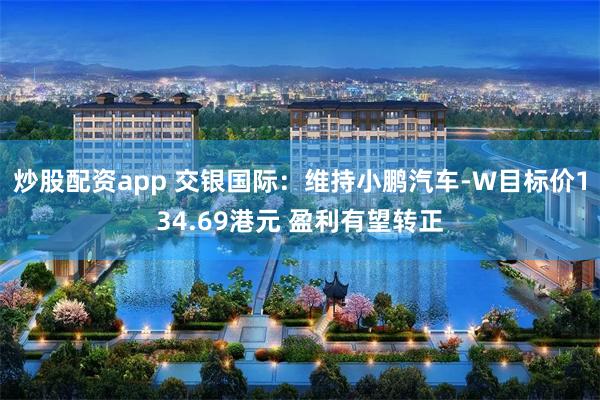炒股配资app 交银国际：维持小鹏汽车-W目标价134.69港元 盈利有望转正