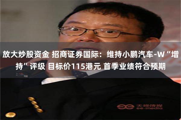 放大炒股资金 招商证券国际：维持小鹏汽车-W“增持”评级 目标价115港元 首季业绩符合预期