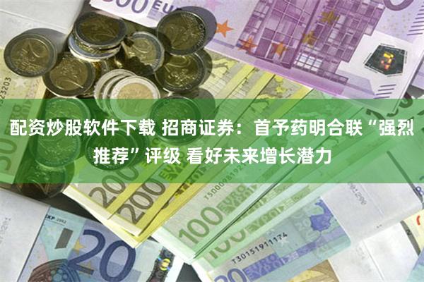 配资炒股软件下载 招商证券：首予药明合联“强烈推荐”评级 看好未来增长潜力