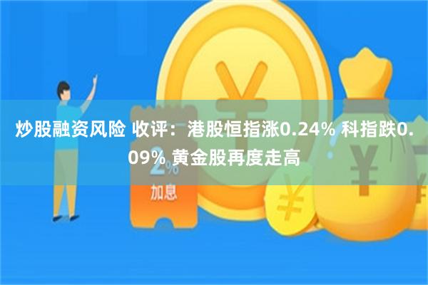 炒股融资风险 收评：港股恒指涨0.24% 科指跌0.09% 黄金股再度走高