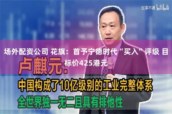 场外配资公司 花旗：首予宁德时代“买入”评级 目标价425港元