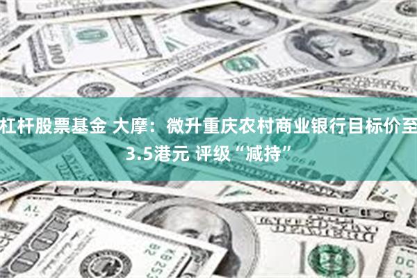 杠杆股票基金 大摩：微升重庆农村商业银行目标价至3.5港元 评级“减持”