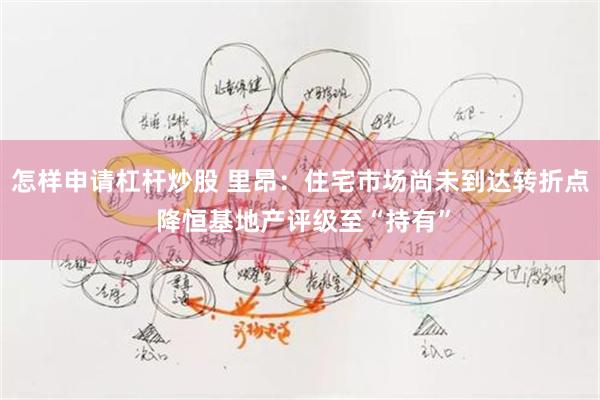 怎样申请杠杆炒股 里昂：住宅市场尚未到达转折点 降恒基地产评级至“持有”