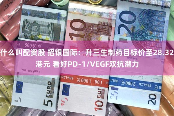 什么叫配资股 招银国际：升三生制药目标价至28.32港元 看好PD-1/VEGF双抗潜力
