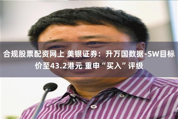 合规股票配资网上 美银证券：升万国数据-SW目标价至43.2港元 重申“买入”评级