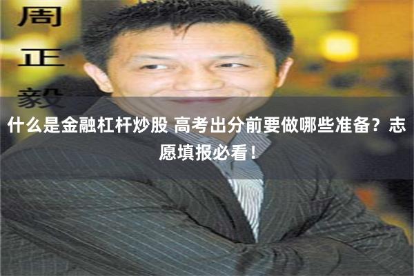 什么是金融杠杆炒股 高考出分前要做哪些准备？志愿填报必看！