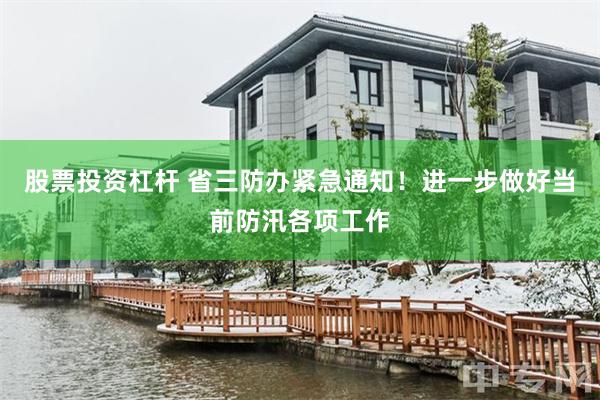 股票投资杠杆 省三防办紧急通知！进一步做好当前防汛各项工作