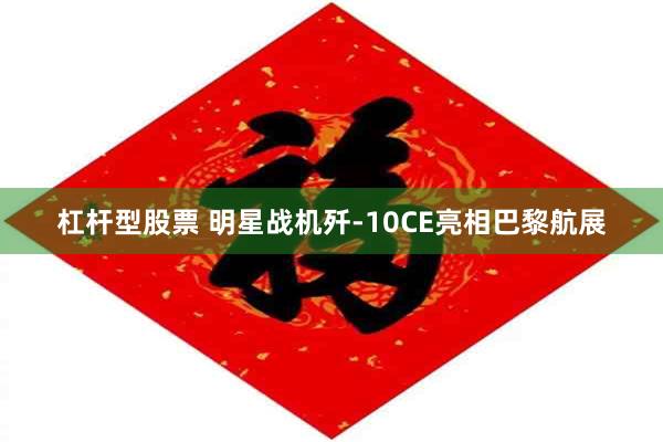 杠杆型股票 明星战机歼-10CE亮相巴黎航展