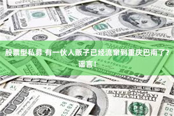 股票型私募 有一伙人贩子已经流窜到重庆巴南了？谣言！