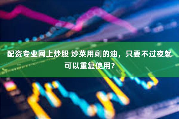 配资专业网上炒股 炒菜用剩的油，只要不过夜就可以重复使用？