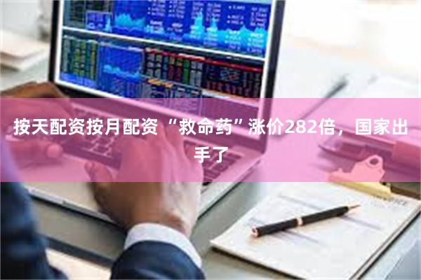 按天配资按月配资 “救命药”涨价282倍，国家出手了