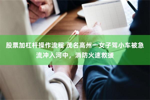 股票加杠杆操作流程 茂名高州一女子驾小车被急流冲入河中，消防火速救援