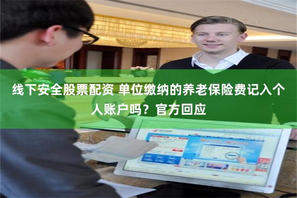 线下安全股票配资 单位缴纳的养老保险费记入个人账户吗？官方回应