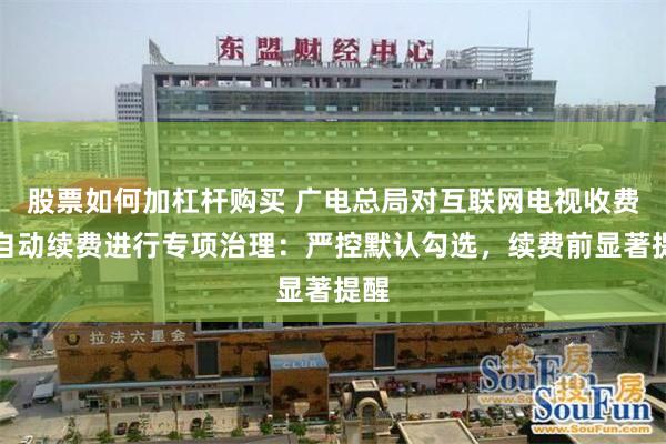 股票如何加杠杆购买 广电总局对互联网电视收费包自动续费进行专项治理：严控默认勾选，续费前显著提醒