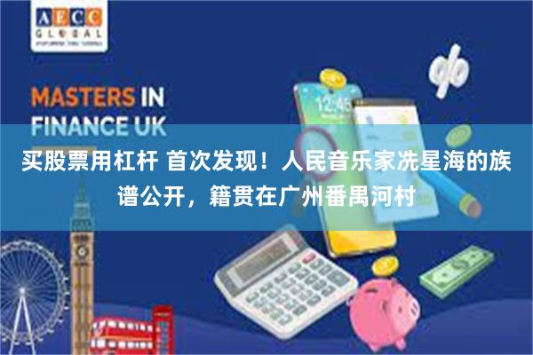 买股票用杠杆 首次发现！人民音乐家冼星海的族谱公开，籍贯在广州番禺河村