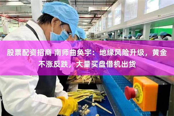股票配资招商 南师曲奂宇：地缘风险升级，黄金不涨反跌，大量买盘借机出货