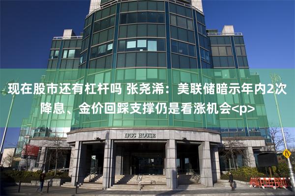 现在股市还有杠杆吗 张尧浠：美联储暗示年内2次降息、金价回踩支撑仍是看涨机会<p>