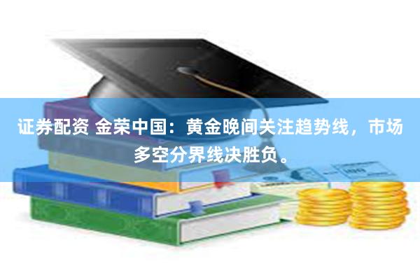 证券配资 金荣中国：黄金晚间关注趋势线，市场多空分界线决胜负。