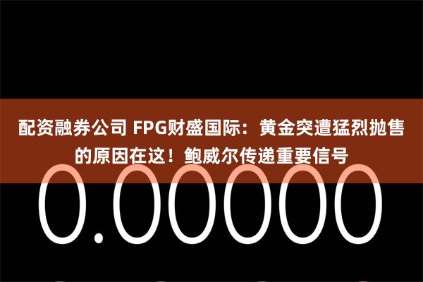 配资融券公司 FPG财盛国际：黄金突遭猛烈抛售的原因在这！鲍威尔传递重要信号