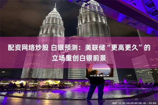 配资网络炒股 白银预测：美联储“更高更久”的立场重创白银前景