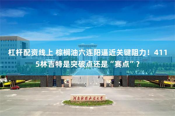 杠杆配资线上 棕榈油六连阳逼近关键阻力！4115林吉特是突破点还是“赛点”？